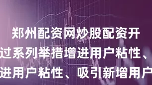 郑州配资网炒股配资开户旨在通过系列举措增进用户粘性、吸引新增用户