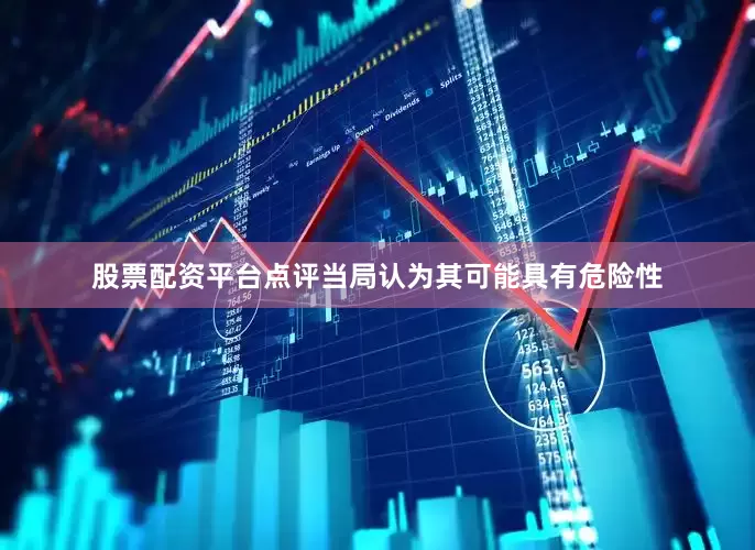 股票配资平台点评当局认为其可能具有危险性