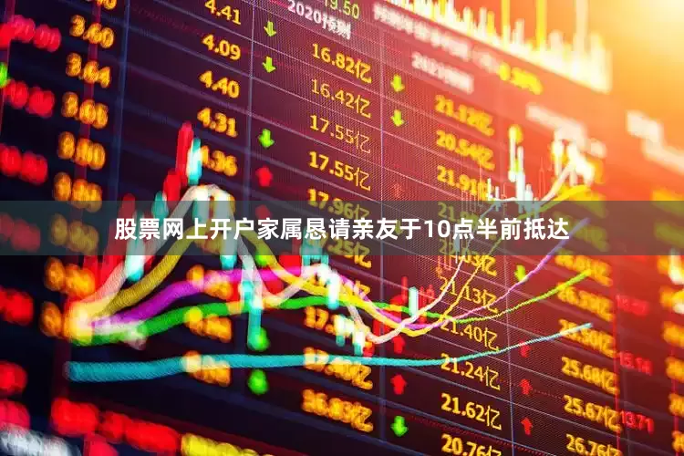股票网上开户家属恳请亲友于10点半前抵达