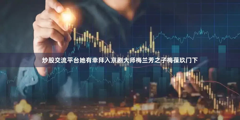 炒股交流平台她有幸拜入京剧大师梅兰芳之子梅葆玖门下