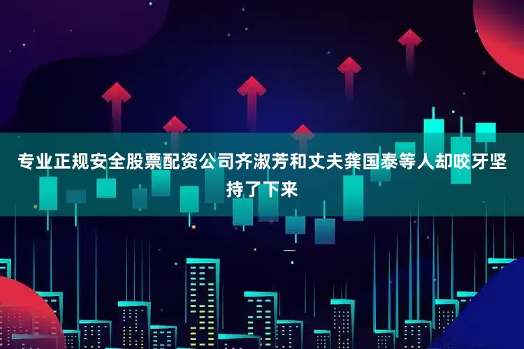 专业正规安全股票配资公司齐淑芳和丈夫龚国泰等人却咬牙坚持了下来