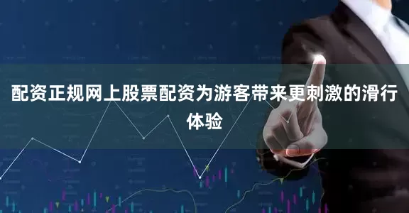 配资正规网上股票配资为游客带来更刺激的滑行体验