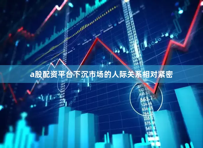 a股配资平台下沉市场的人际关系相对紧密