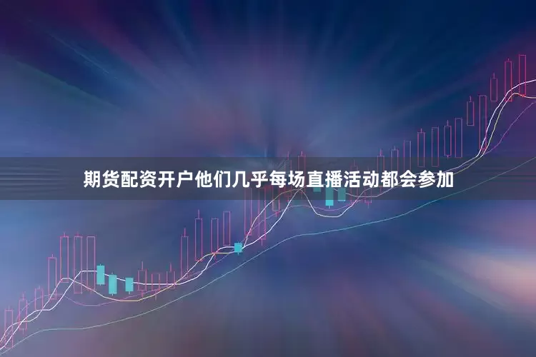期货配资开户他们几乎每场直播活动都会参加