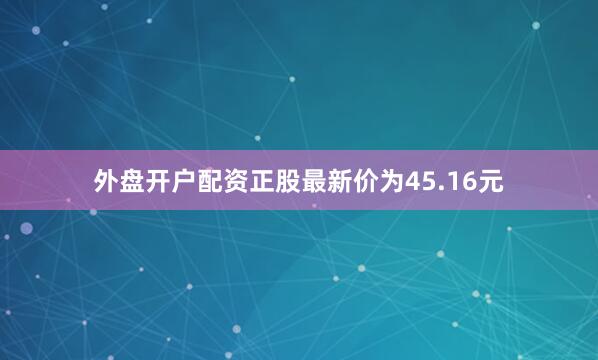 外盘开户配资正股最新价为45.16元