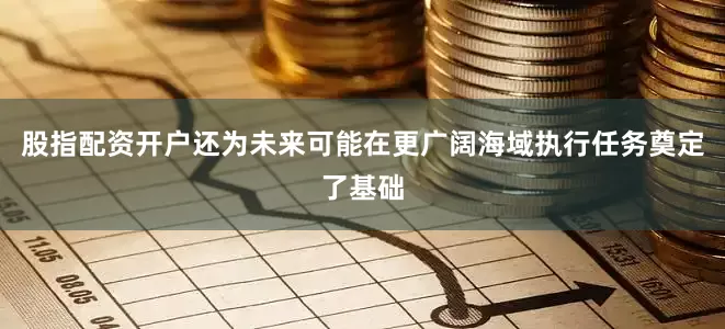 股指配资开户还为未来可能在更广阔海域执行任务奠定了基础