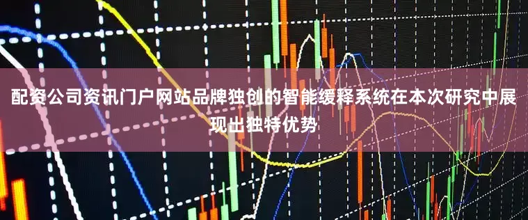 配资公司资讯门户网站品牌独创的智能缓释系统在本次研究中展现出独特优势