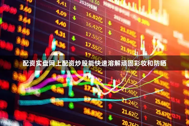 配资实盘网上配资炒股能快速溶解顽固彩妆和防晒
