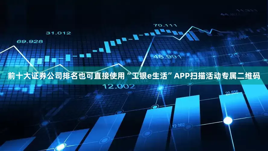 前十大证券公司排名也可直接使用“工银e生活”APP扫描活动专属二维码