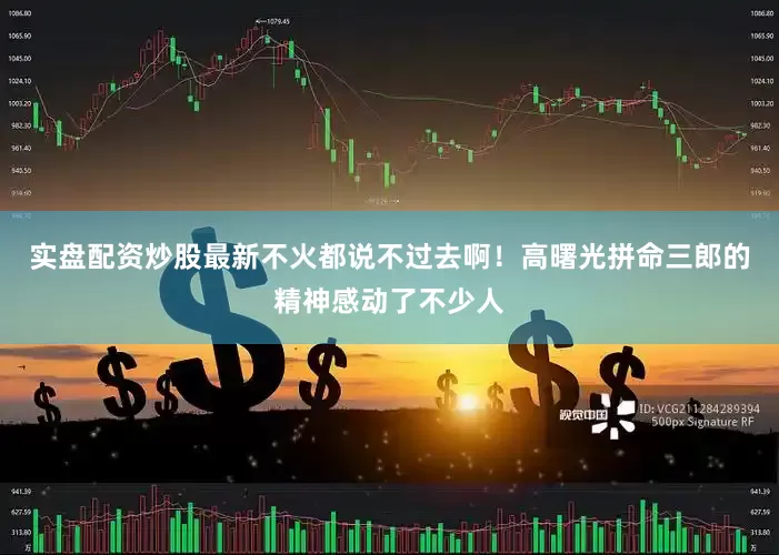 实盘配资炒股最新不火都说不过去啊！高曙光拼命三郎的精神感动了不少人