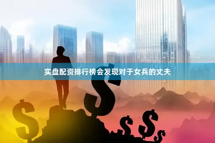 实盘配资排行榜会发现对于女兵的丈夫