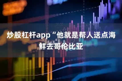 炒股杠杆app“他就是帮人送点海鲜去哥伦比亚