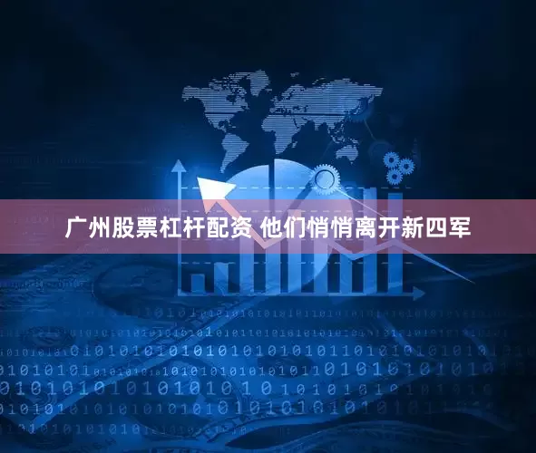 广州股票杠杆配资 他们悄悄离开新四军