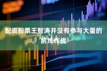 配资股票王智涛并没有参与大量的前线作战
