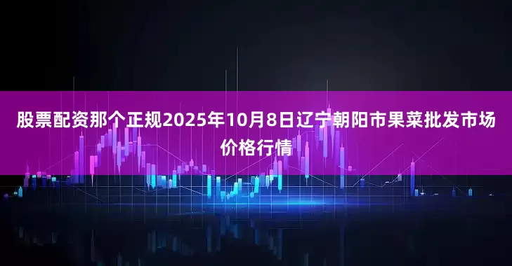 股票配资那个正规2025年10月8日辽宁朝阳市果菜批发市场价格行情