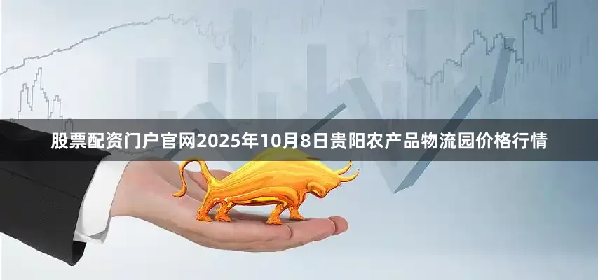 股票配资门户官网2025年10月8日贵阳农产品物流园价格行情