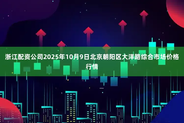 浙江配资公司2025年10月9日北京朝阳区大洋路综合市场价格行情