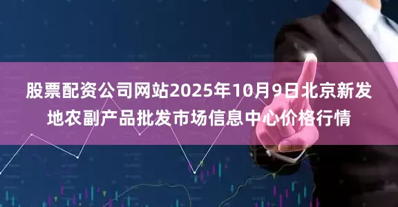 股票配资公司网站2025年10月9日北京新发地农副产品批发市场信息中心价格行情