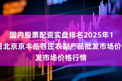 国内股票配资实盘排名2025年10月9日北京京丰岳各庄农副产品批发市场价格行情